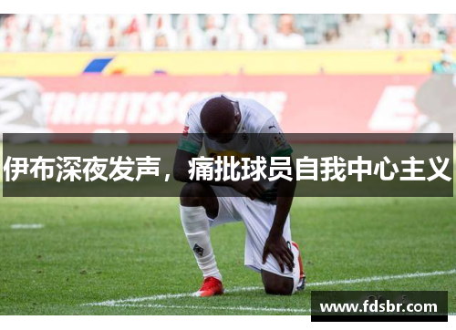 伊布深夜发声，痛批球员自我中心主义