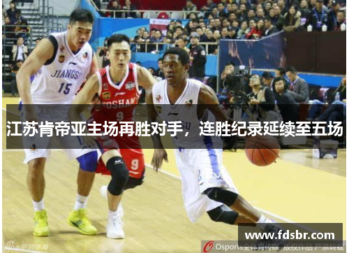 江苏肯帝亚主场再胜对手，连胜纪录延续至五场