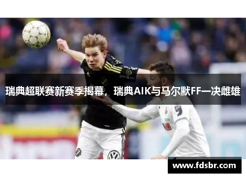 瑞典超联赛新赛季揭幕，瑞典AIK与马尔默FF一决雌雄