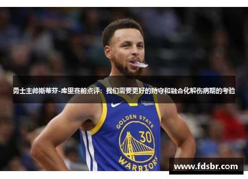 勇士主帅斯蒂芬-库里赛前点评：我们需要更好的防守和融合化解伤病期的考验