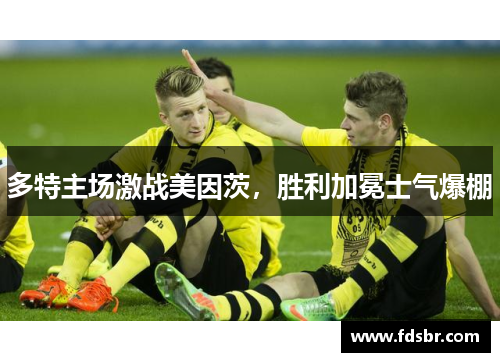 多特主场激战美因茨，胜利加冕士气爆棚
