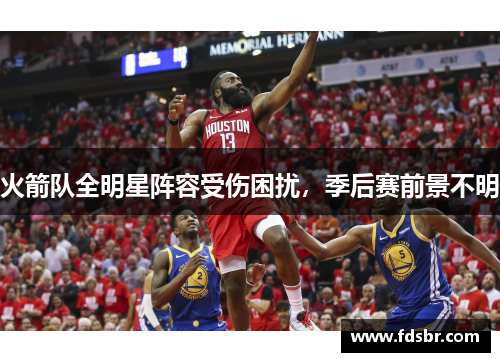 火箭队全明星阵容受伤困扰，季后赛前景不明