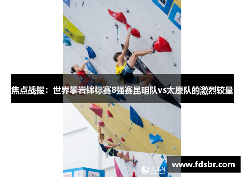 焦点战报：世界攀岩锦标赛8强赛昆明队vs太原队的激烈较量