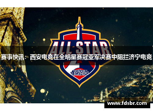 赛事快讯：西安电竞在全明星赛冠亚军决赛中阻拦济宁电竞
