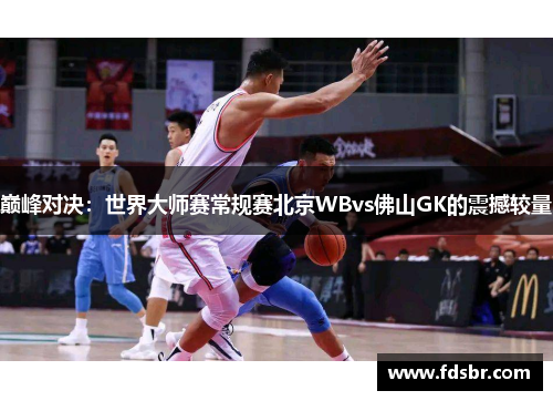 巅峰对决：世界大师赛常规赛北京WBvs佛山GK的震撼较量