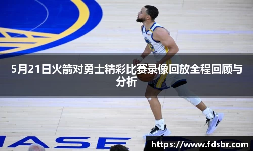 5月21日火箭对勇士精彩比赛录像回放全程回顾与分析