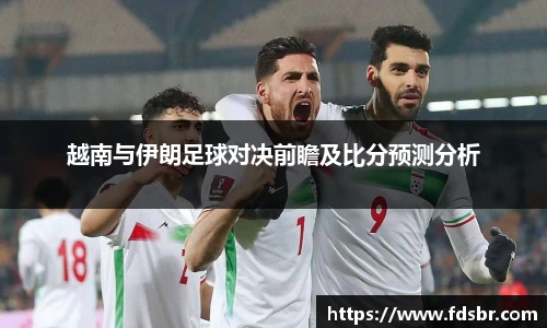 越南与伊朗足球对决前瞻及比分预测分析