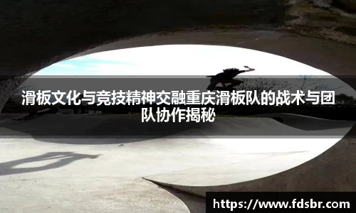 滑板文化与竞技精神交融重庆滑板队的战术与团队协作揭秘